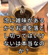 泡に雑味があるからお湯を落とし切ってはいけないと聞いたことないですか？